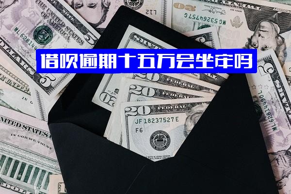 借呗逾期十五万或十几万，逾期2年及15天会坐牢吗？分别会怎么样？