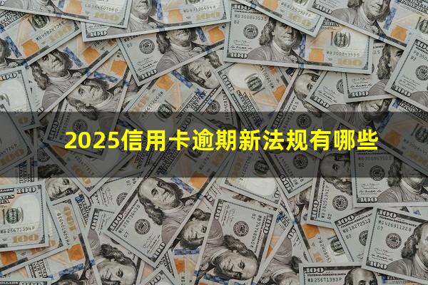 2025年银行信用卡逾期的政策?2025信用卡逾期新法规有哪些?