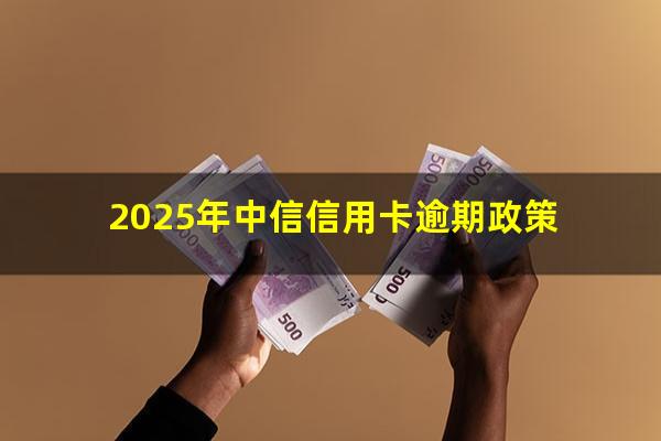 中信银行逾期会起诉吗?2025年中信信用卡逾期政策?