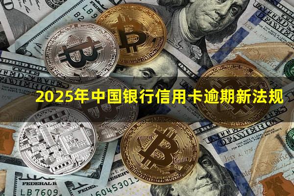 ?2025年中国银行信用卡逾期新法规?