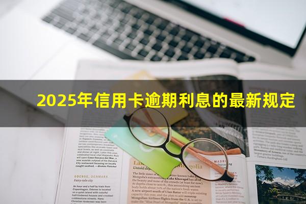 有关于信用卡解决逾期的新规吗??2025年信用卡逾期利息的最新规定?