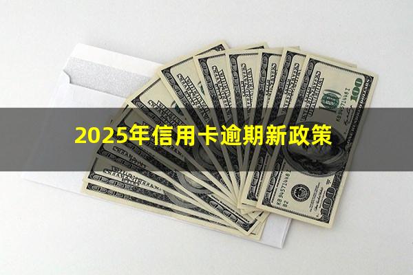 新民法信用卡逾期?2025年信用卡逾期新政策?