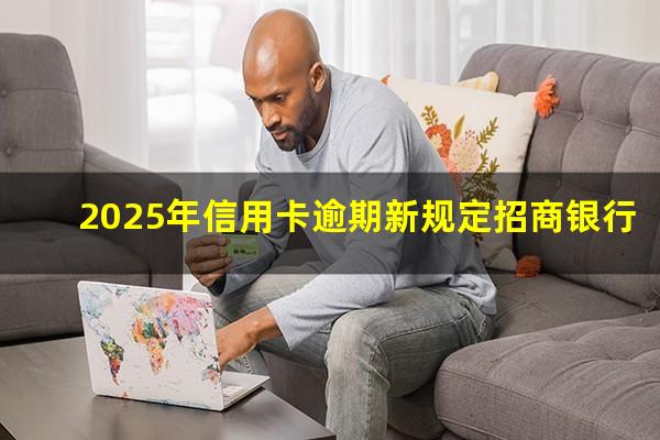 招商银行的信用卡逾期?2025年信用卡逾期新规定招商银行?