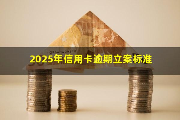 欠信用卡逾期被起诉?2025年信用卡逾期立案标准?