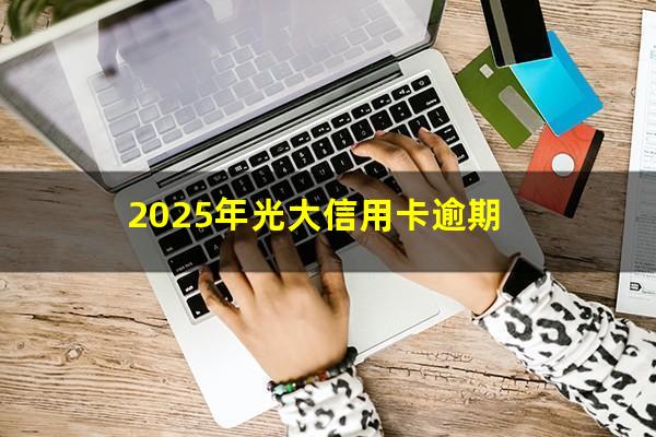 光大逾期利息计算?2025年光大信用卡逾期?