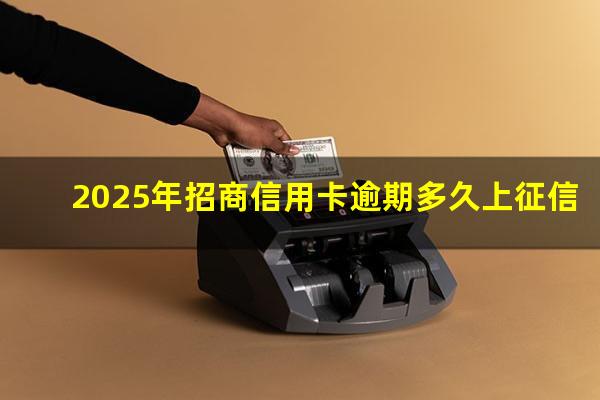 招商银行行用卡逾期?2025年招商信用卡逾期多久上征信?