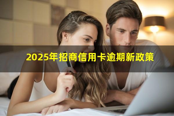 招商银行逾期协商还款?2025年招商信用卡逾期新政策?