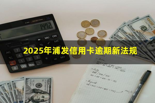 浦发逾期5天?2025年浦发信用卡逾期新法规?