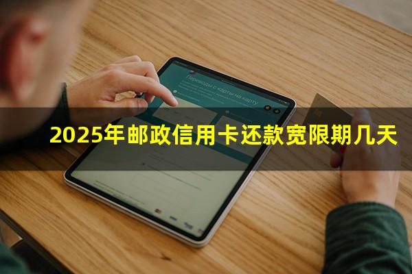 邮政银行的信用卡可以延期几天?2025年邮政信用卡还款宽限期几天?