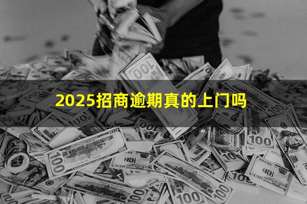 招商信用卡6000逾期说上门催收真的吗?2025招商逾期真的上门吗?