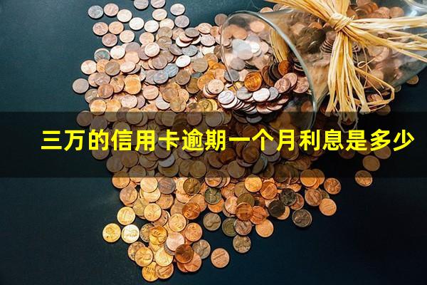 三万元信用卡逾期一年长多少?三万的信用卡逾期一个月利息是多少?