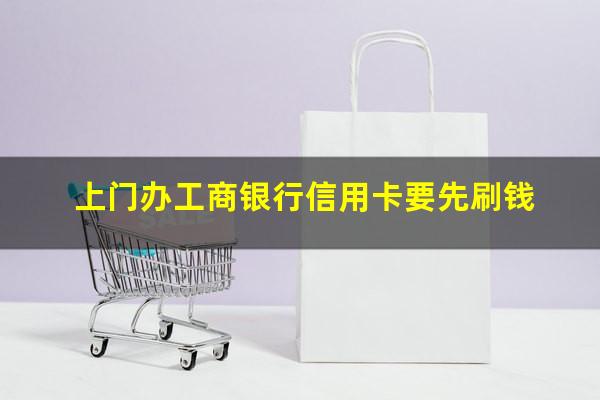 工商银行主动邀请办信用卡能过吗?上门办工商银行信用卡要先刷钱?
