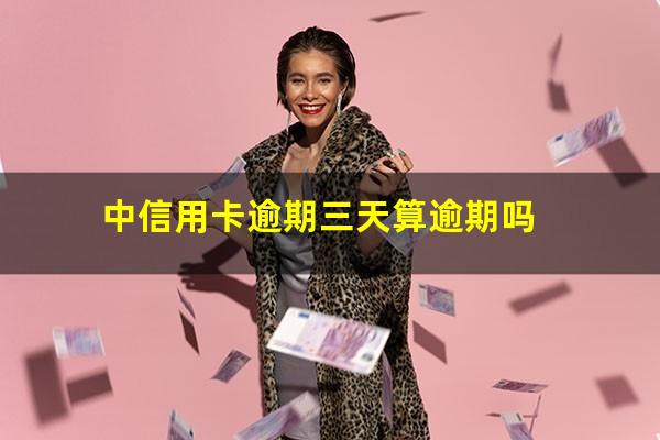 中信逾期3天会上征信吗?中信用卡逾期三天算逾期吗?