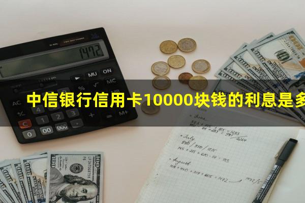 中信信用卡15000利息怎么算?中信银行信用卡10000块钱的利息是多少?