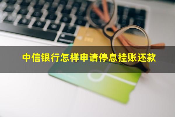 中信银行挂账停息?中信银行怎样申请停息挂账还款?