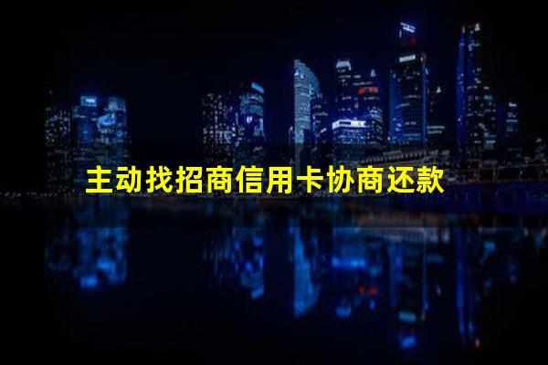 招商银行信用卡 协商?主动找招商信用卡协商还款?