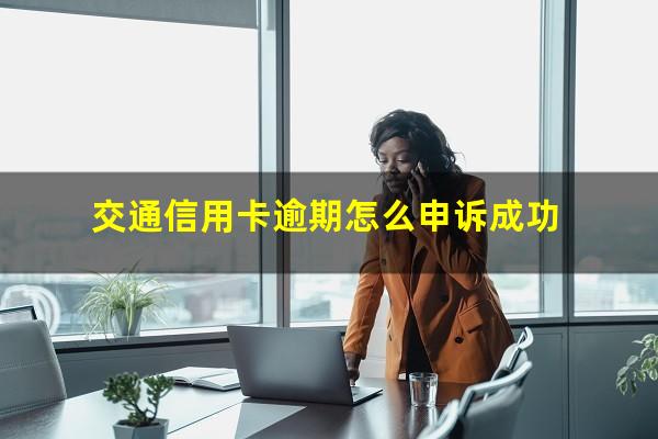 如何与交通银行信用卡协商?交通信用卡逾期怎么申诉成功?