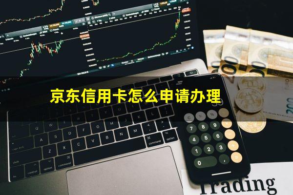 信用卡怎么申请办理需要什么条件具备?京东信用卡怎么申请办理?