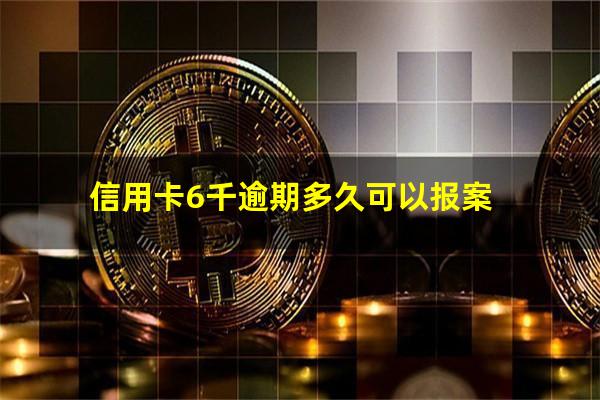 信用卡6000逾期?信用卡6千逾期多久可以报案?