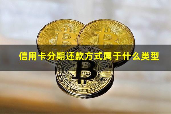 信用卡分期还款方式对比?信用卡分期还款方式属于什么类型?