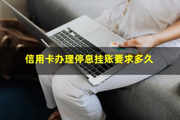 如何和信用卡中心沟通停息挂账处理呢?信用卡办理停息挂账要求多久?