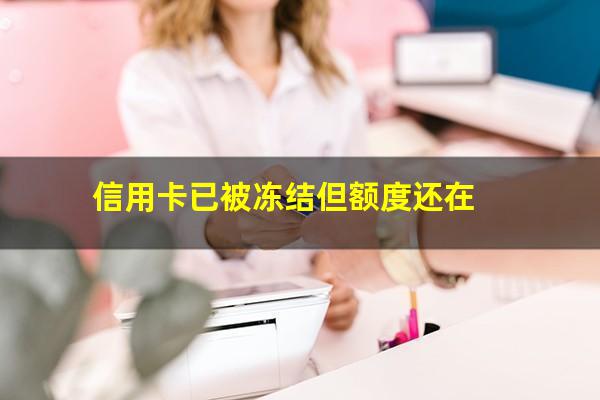 信用卡冻结了还能恢复吗?信用卡已被冻结但额度还在?