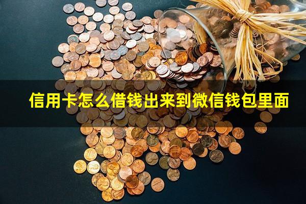 信用卡怎么借钱出来到银行卡上面?信用卡怎么借钱出来到微信钱包里面?