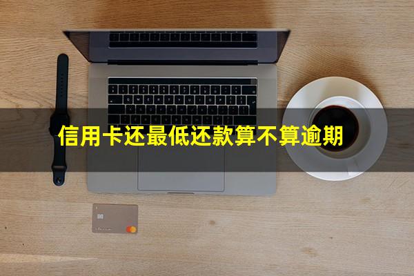 信用卡还最低还款算不算逾期?