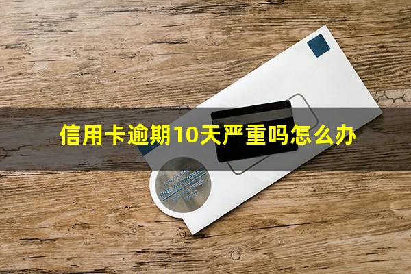 信用卡10块钱逾期?信用卡逾期10天严重吗怎么办? 信用卡10块钱逾期?信用卡逾期10天严重吗怎么办?
