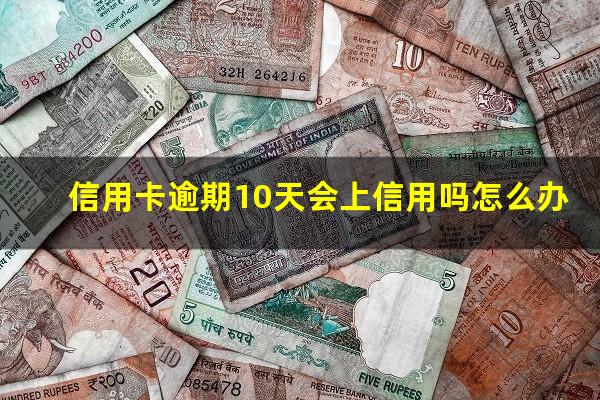 信用逾期10天后全部还清?信用卡逾期10天会上信用吗怎么办?