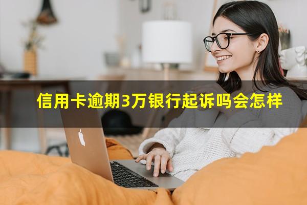 信用卡逾期3万银行起诉吗知乎?信用卡逾期3万银行起诉吗会怎样?