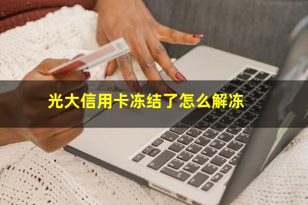 信用卡被银行冻结了怎么解冻?光大信用卡冻结了怎么解冻?