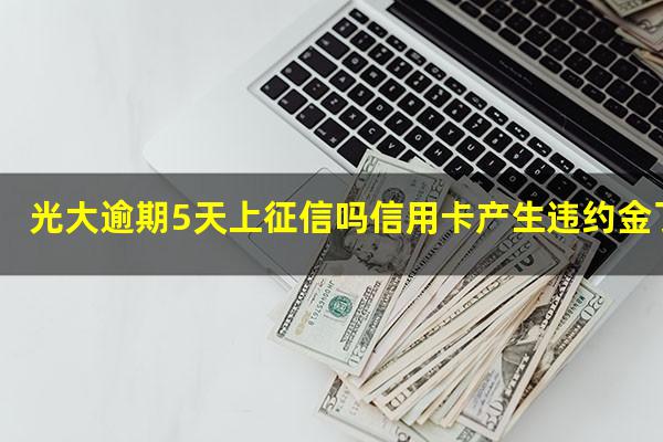 ?光大逾期5天上征信吗信用卡产生违约金了就会上征信吗?