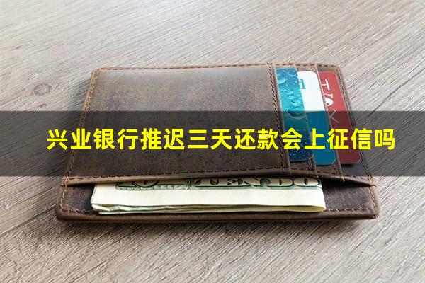 兴业银行逾期还款几天会影响征信吗?兴业银行推迟三天还款会上征信吗?