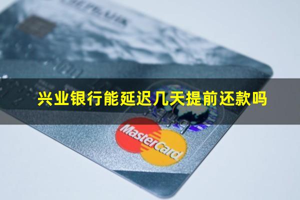 兴业银行延迟还款期限?兴业银行能延迟几天提前还款吗?