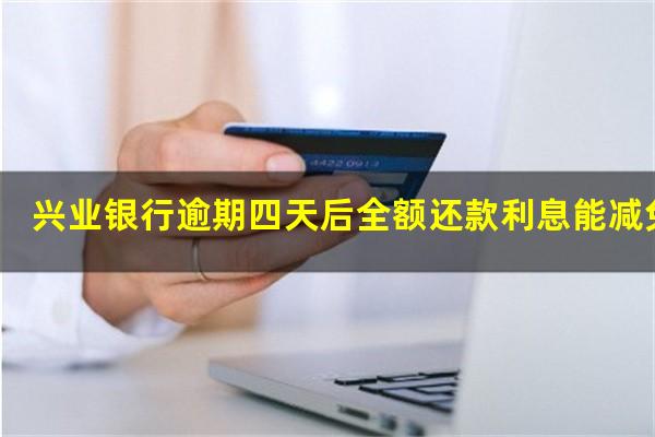 兴业银行逾期五天会上征信吗?兴业银行逾期四天后全额还款利息能减免吗?