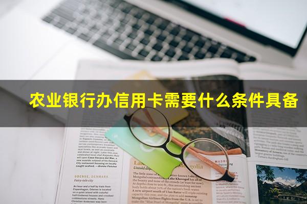 办农业银行信用卡条件?农业银行办信用卡需要什么条件具备?