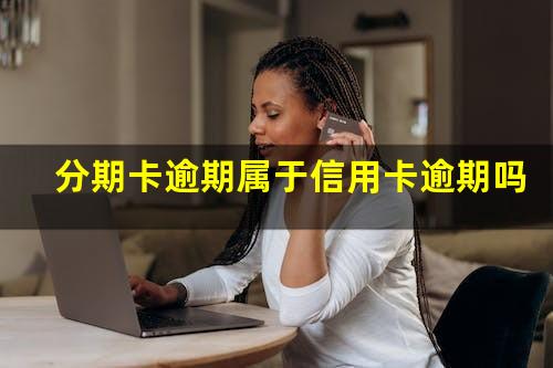 分期的信用卡逾期了怎么办?分期卡逾期属于信用卡逾期吗?