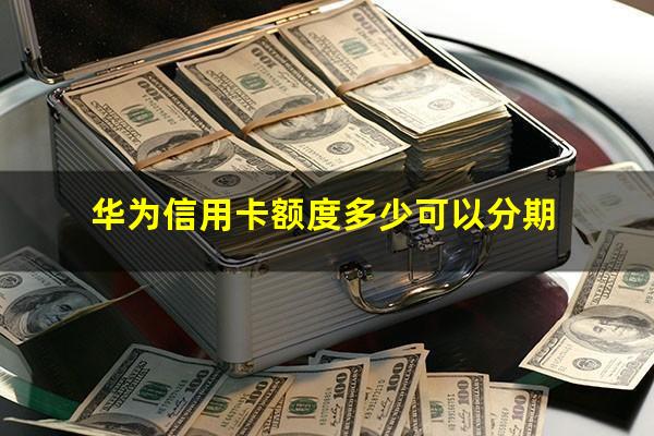 华为信用卡??华为信用卡额度多少可以分期?