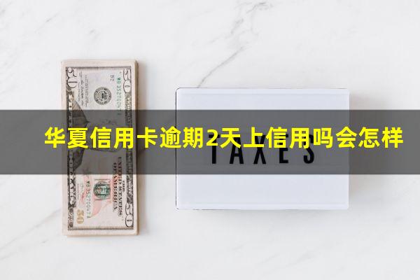 华夏银行逾期还款?华夏信用卡逾期2天上信用吗会怎样?