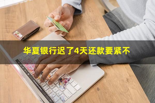 华夏银行还款晚了7天上征信逾期吗?华夏银行迟了4天还款要紧不?