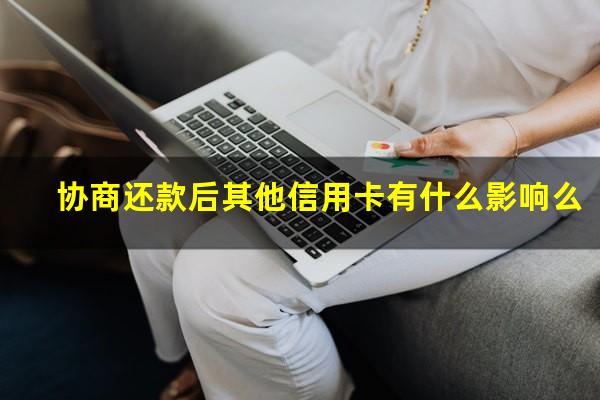 协商还款的信用卡还可以使用吗?协商还款后其他信用卡有什么影响么?
