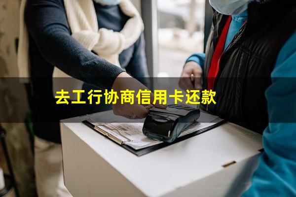 工商银行协商?去工行协商信用卡还款?