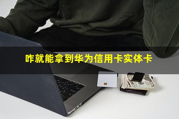 华为联名卡信用卡?咋就能拿到华为信用卡实体卡?