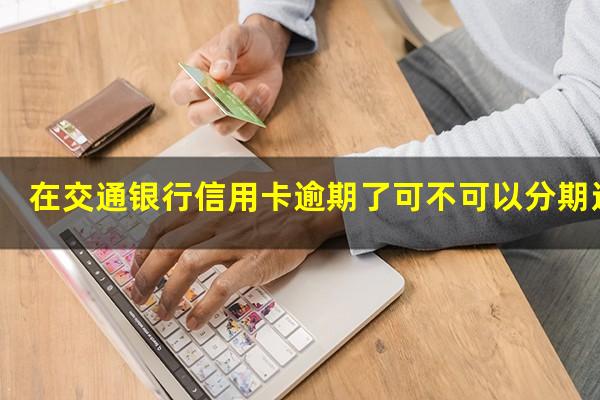 ?在交通银行信用卡逾期了可不可以分期还款?