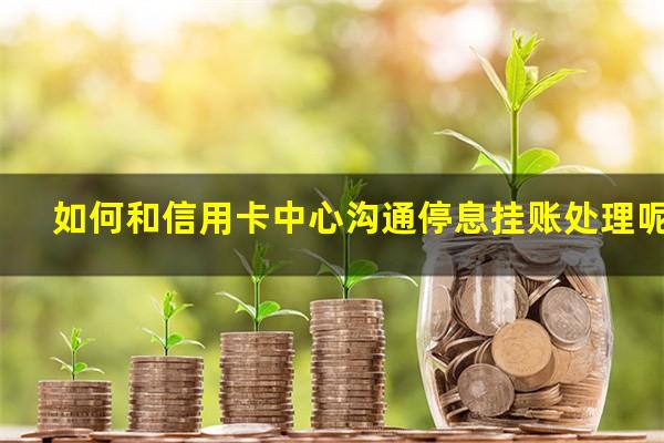 ?如何和信用卡中心沟通停息挂账处理呢?