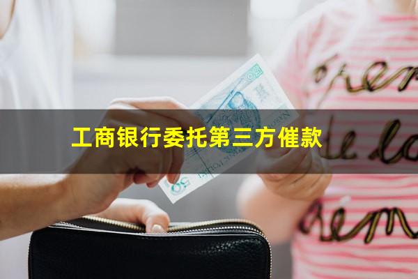 工行催收会上门吗?工商银行委托第三方催款?