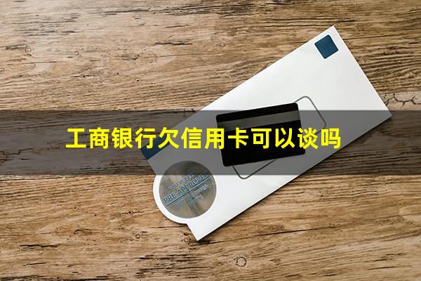 ?工商银行欠信用卡可以谈吗?