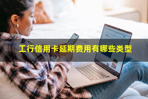 工行延期还款会影响信用吗?工行信用卡延期费用有哪些类型?