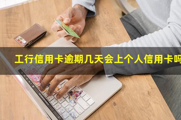 ?工行信用卡逾期几天会上个人信用卡吗?